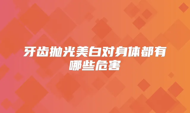 牙齿抛光美白对身体都有哪些危害