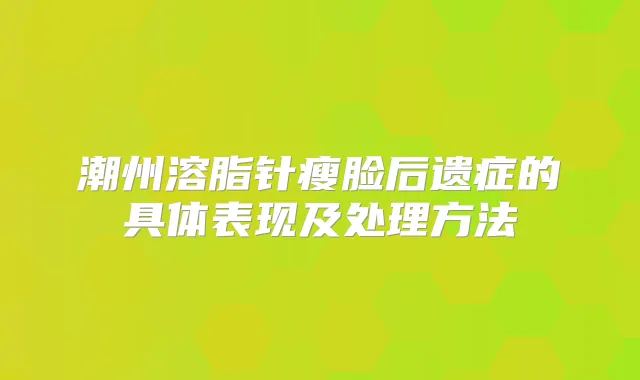 潮州溶脂针瘦脸后遗症的具体表现及处理方法