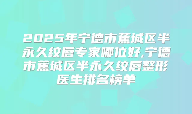 2025年宁德市蕉城区半永久纹唇专家哪位好,宁德市蕉城区半永久纹唇整形医生排名榜单