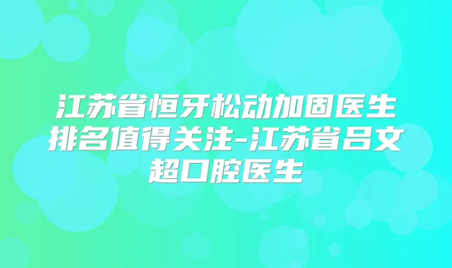江苏省恒牙松动加固医生排名值得关注-江苏省吕文超口腔医生