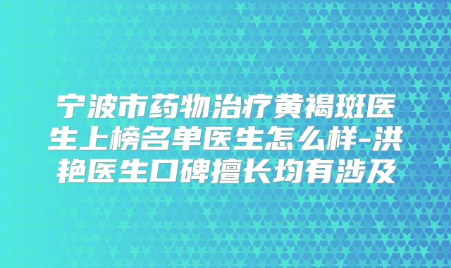 宁波市药物黄褐斑医生上榜名单医生怎么样-洪艳医生口碑擅长均有涉及