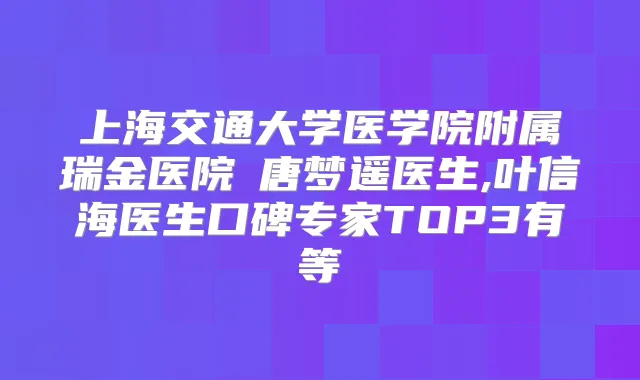 上海交通大学医学院附属瑞金医院 唐梦遥医生,叶信海医生口碑专家TOP3有等