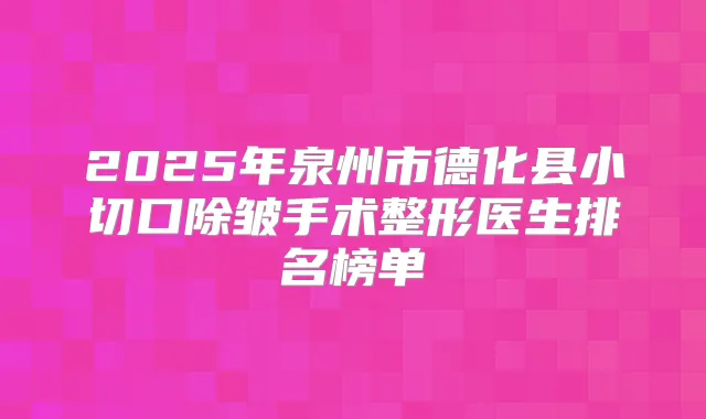 2025年泉州市德化县小切口除皱手术整形医生排名榜单