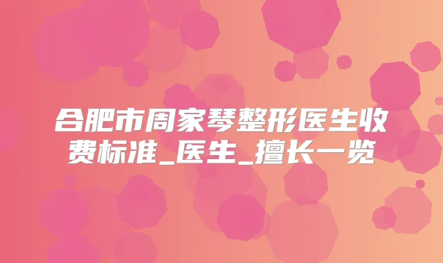 合肥市周家琴整形医生收费标准_医生_擅长一览