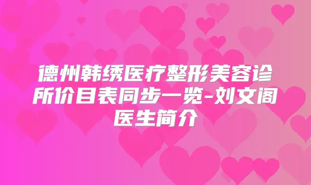 德州韩绣医疗整形美容诊所价目表同步一览-刘文阁医生简介