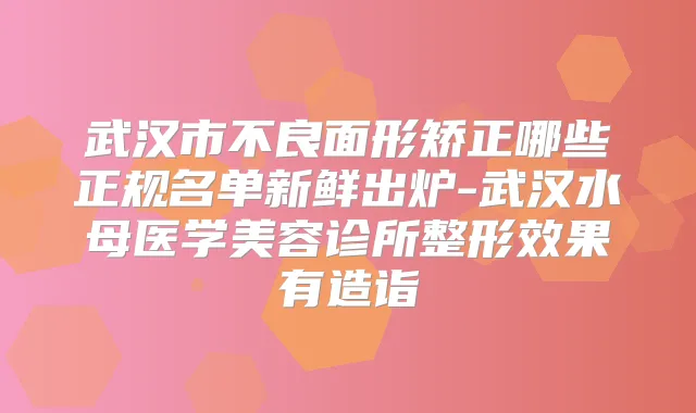 武汉市不良面形矫正哪些正规名单新鲜出炉-武汉水母医学美容诊所整形效果有造诣