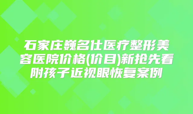 石家庄巍名仕医疗整形美容医院价格(价目)新抢先看附孩子近视眼恢复案例