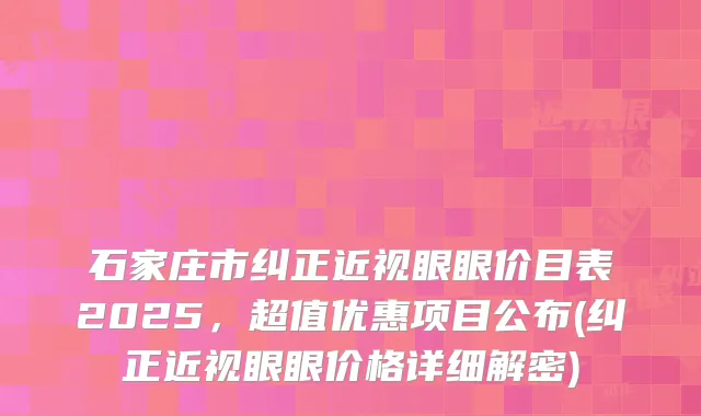 石家庄市纠正近视眼眼价目表2025，超值优惠项目公布(纠正近视眼眼价格详细解密)
