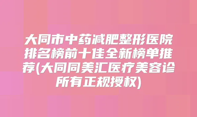 大同市中药减肥整形医院排名榜前十佳全新榜单推荐(大同同美汇医疗美容诊所有正规授权)