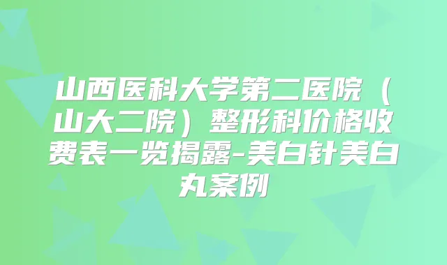 山西医科大学第二医院（山大二院）整形科价格收费表一览揭露-美白针美白丸案例