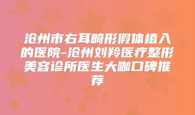 沧州市右耳畸形假体植入的医院-沧州刘羚医疗整形美容诊所医生大咖口碑推荐