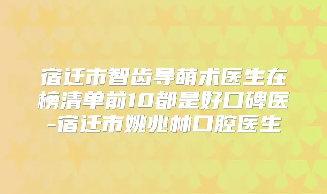 宿迁市智齿导萌术医生在榜清单前10都是好口碑医-宿迁市姚兆林口腔医生