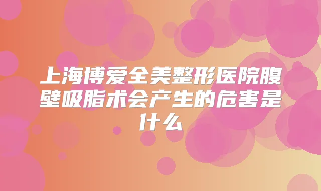 上海博爱全美整形医院腹壁吸脂术会产生的危害是什么
