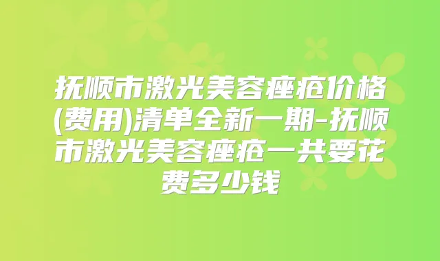 抚顺市激光美容痤疮价格(费用)清单全新一期-抚顺市激光美容痤疮一共要花费多少钱
