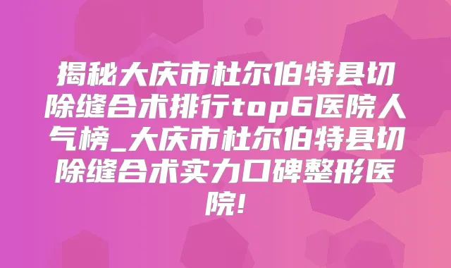 揭秘大庆市杜尔伯特县切除缝合术排行top6医院人气榜_大庆市杜尔伯特县切除缝合术实力口碑整形医院!