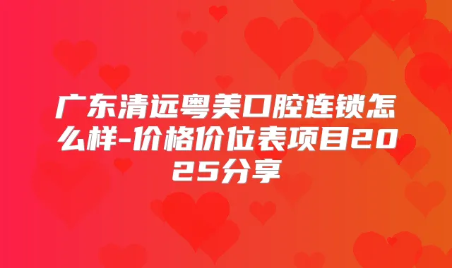 广东清远粤美口腔连锁怎么样-价格价位表项目2025分享