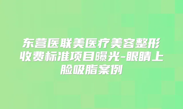 东营医联美医疗美容整形收费标准项目曝光-眼睛上脸吸脂案例