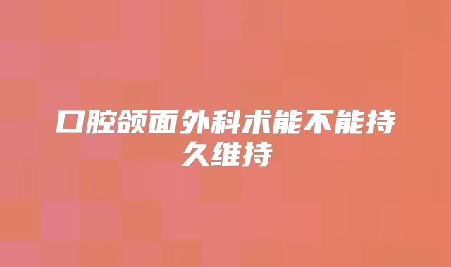 口腔颌面外科术能不能持久维持