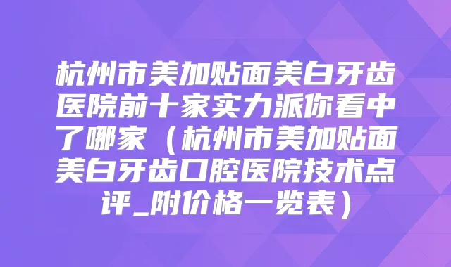 杭州市美加贴面美白牙齿医院前十家实力派你看中了哪家（杭州市美加贴面美白牙齿口腔医院技术点评_附价格一览表）