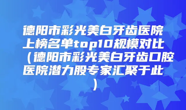 德阳市彩光美白牙齿医院上榜名单top10规模对比（德阳市彩光美白牙齿口腔医院潜力股专家汇聚于此）