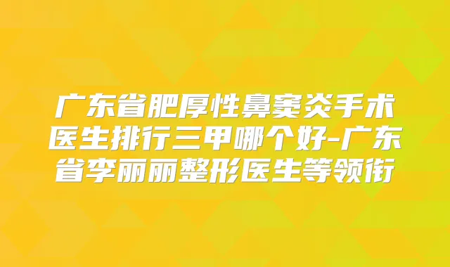 广东省肥厚性鼻窦炎手术医生排行三甲哪个好-广东省李丽丽整形医生等领衔