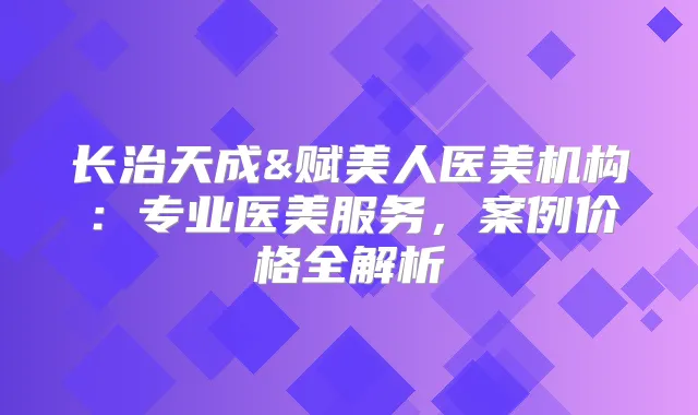 长治天成&赋美人医美机构：专业医美服务，案例价格全解析