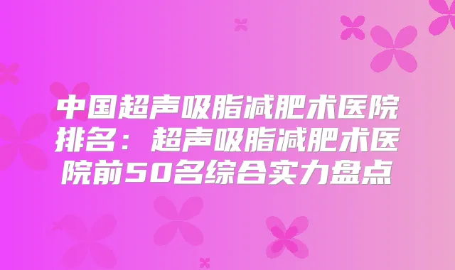 中国超声吸脂减肥术医院排名：超声吸脂减肥术医院前50名综合实力盘点