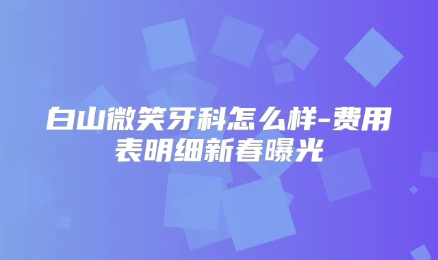 白山微笑牙科怎么样-费用表明细新春曝光