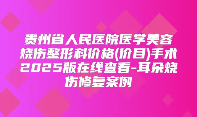 贵州省人民医院医学美容烧伤整形科价格(价目)手术2025版在线查看-耳朵烧伤修复案例