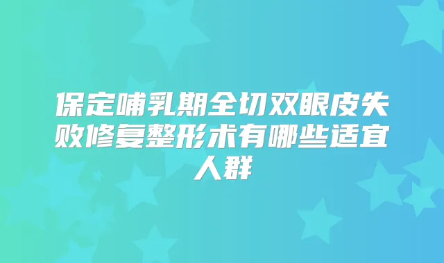 保定哺乳期全切双眼皮失败修复整形术有哪些适宜人群