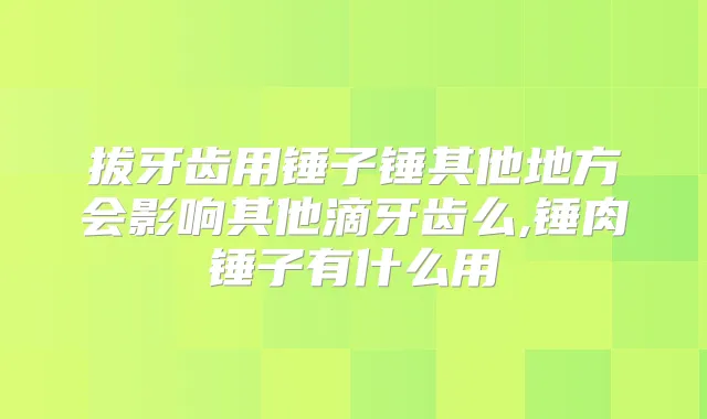 拔牙齿用锤子锤其他地方会影响其他滴牙齿么,锤肉锤子有什么用