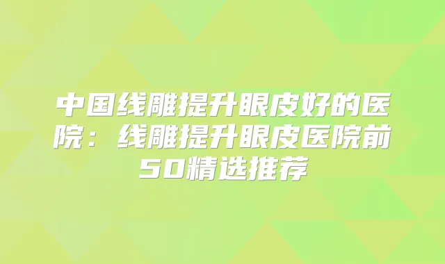 中国线雕提升眼皮好的医院：线雕提升眼皮医院前50精选推荐