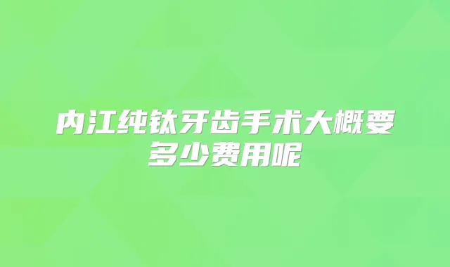 内江纯钛牙齿手术大概要多少费用呢