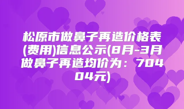 松原市做鼻子再造价格表(费用)信息公示(8月-3月做鼻子再造均价为：70404元)