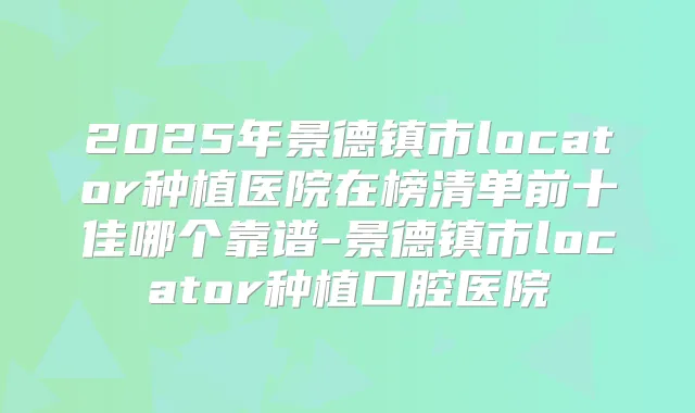 2025年景德镇市locator种植医院在榜清单前十佳哪个靠谱-景德镇市locator种植口腔医院