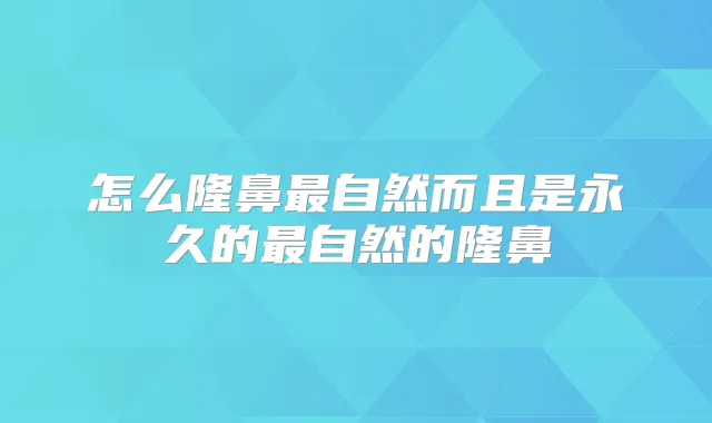怎么隆鼻自然而且是永久的自然的隆鼻