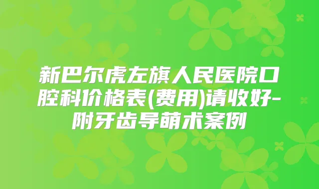 新巴尔虎左旗人民医院口腔科价格表(费用)请收好-附牙齿导萌术案例