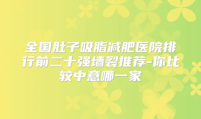 全国肚子吸脂减肥医院排行前二十强墙裂推荐-你比较中意哪一家