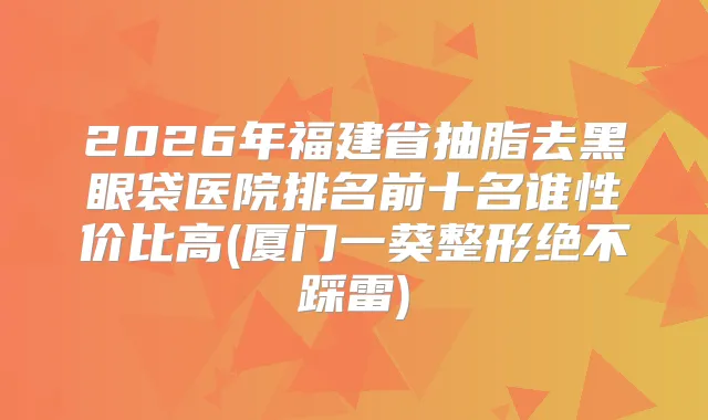 2026年福建省抽脂去黑眼袋医院排名前十名谁性价比高(厦门一葵整形绝不踩雷)