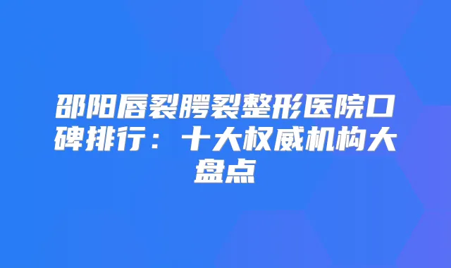 邵阳唇裂腭裂整形医院口碑排行:十大机构大盘点