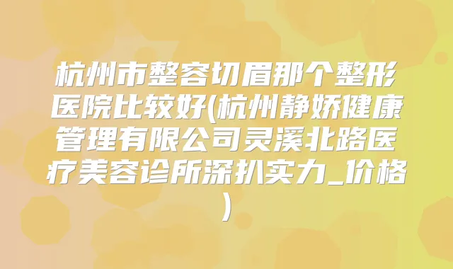 杭州市整容切眉那个整形医院比较好(杭州静娇健康管理有限公司灵溪北路医疗美容诊所深扒实力_价格)