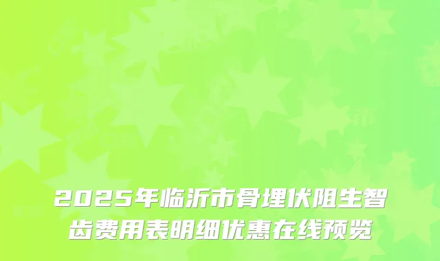 2025年临沂市骨埋伏阻生智齿费用表明细优惠在线预览