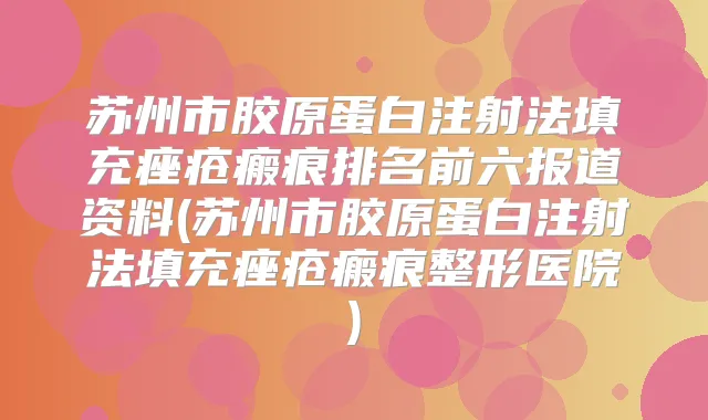 苏州市胶原蛋白注射法填充痤疮瘢痕排名前六报道资料(苏州市胶原蛋白注射法填充痤疮瘢痕整形医院)