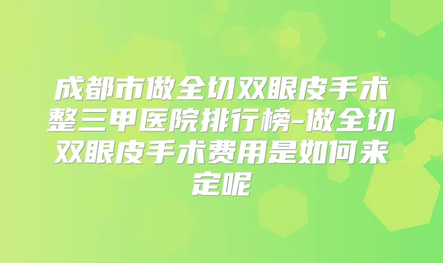 成都市做全切双眼皮手术整三甲医院排行榜-做全切双眼皮手术费用是如何来定呢
