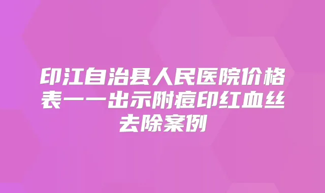 印江自治县人民医院价格表一一出示附痘印红血丝去除案例