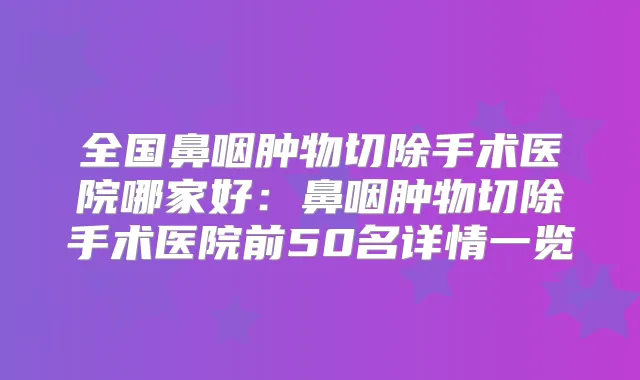 全国鼻咽肿物切除手术医院哪家好：鼻咽肿物切除手术医院前50名详情一览