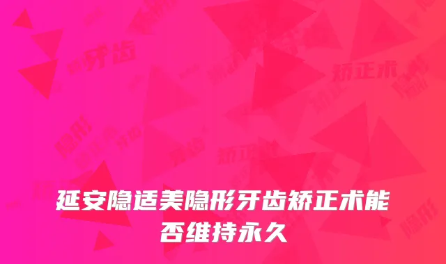 延安隐适美隐形牙齿矫正术能否维持永久