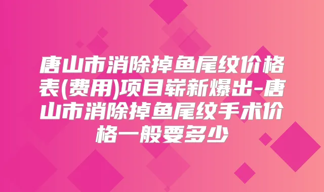 唐山市消除掉鱼尾纹价格表(费用)项目崭新爆出-唐山市消除掉鱼尾纹手术价格一般要多少