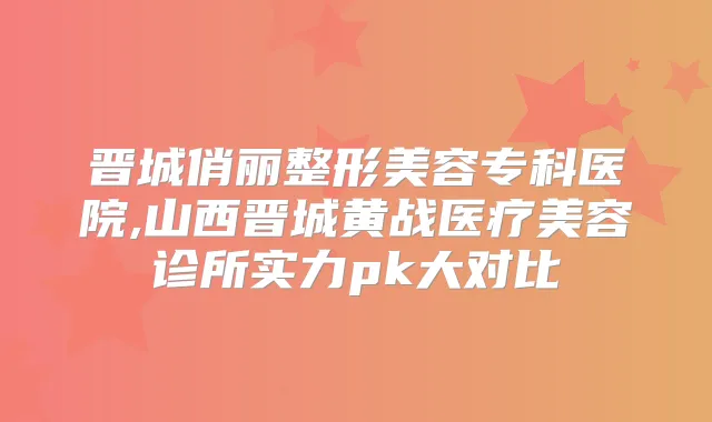 晋城俏丽整形美容专科医院,山西晋城黄战医疗美容诊所实力pk大对比