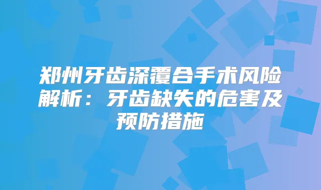 郑州牙齿深覆合手术风险解析：牙齿缺失的危害及预防措施